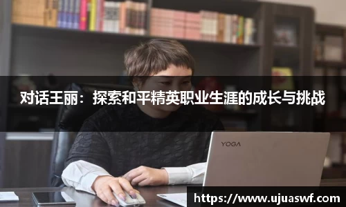 对话王丽：探索和平精英职业生涯的成长与挑战