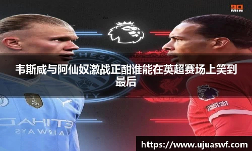 韦斯咸与阿仙奴激战正酣谁能在英超赛场上笑到最后