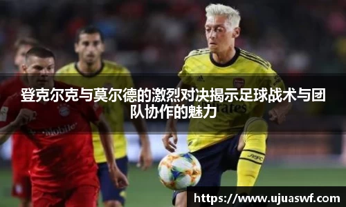 登克尔克与莫尔德的激烈对决揭示足球战术与团队协作的魅力