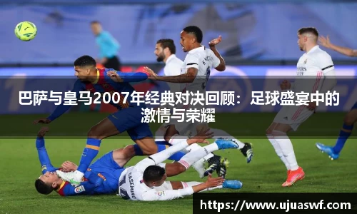 巴萨与皇马2007年经典对决回顾：足球盛宴中的激情与荣耀