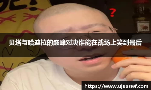 贝塔与哈迪拉的巅峰对决谁能在战场上笑到最后