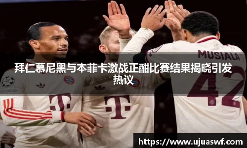 拜仁慕尼黑与本菲卡激战正酣比赛结果揭晓引发热议