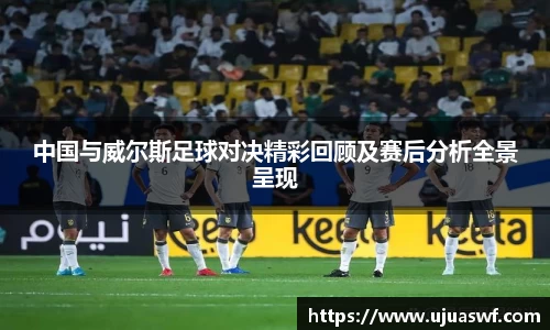 中国与威尔斯足球对决精彩回顾及赛后分析全景呈现