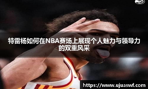 特雷杨如何在NBA赛场上展现个人魅力与领导力的双重风采