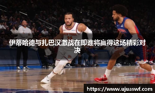 伊蒂哈德与扎巴汉激战在即谁将赢得这场精彩对决