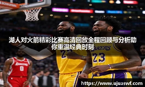 湖人对火箭精彩比赛高清回放全程回顾与分析助你重温经典时刻