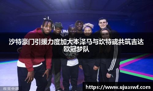 沙特豪门引援力度加大本泽马与坎特或共筑吉达欧冠梦队