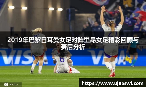 2019年巴黎日耳曼女足对阵里昂女足精彩回顾与赛后分析