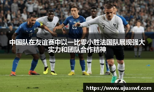 中国队在友谊赛中以一比零小胜法国队展现强大实力和团队合作精神