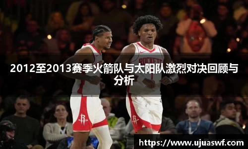 2012至2013赛季火箭队与太阳队激烈对决回顾与分析