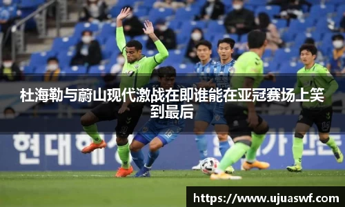 杜海勒与蔚山现代激战在即谁能在亚冠赛场上笑到最后