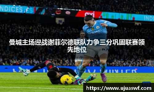 曼城主场迎战谢菲尔德联队力争三分巩固联赛领先地位