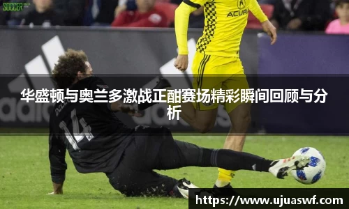 华盛顿与奥兰多激战正酣赛场精彩瞬间回顾与分析