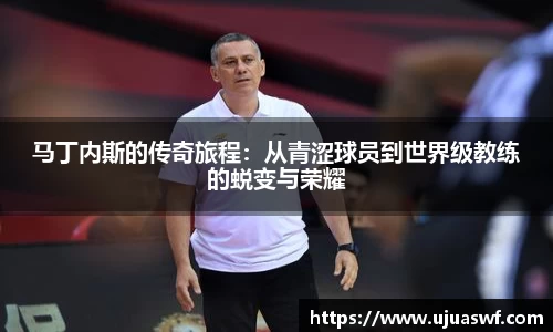 马丁内斯的传奇旅程：从青涩球员到世界级教练的蜕变与荣耀