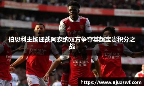 伯恩利主场迎战阿森纳双方争夺英超宝贵积分之战