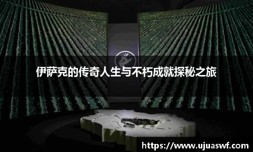伊萨克的传奇人生与不朽成就探秘之旅