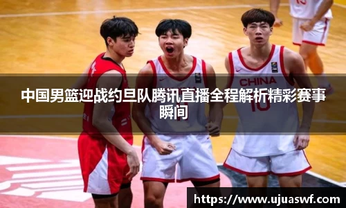中国男篮迎战约旦队腾讯直播全程解析精彩赛事瞬间
