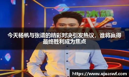 今天杨帆与张遗的精彩对决引发热议，谁将赢得最终胜利成为焦点