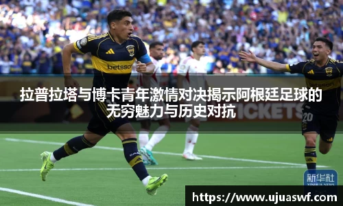 拉普拉塔与博卡青年激情对决揭示阿根廷足球的无穷魅力与历史对抗