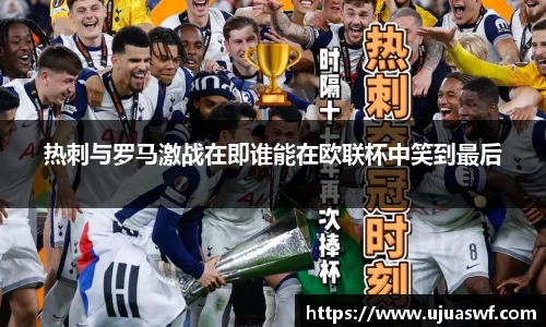 热刺与罗马激战在即谁能在欧联杯中笑到最后