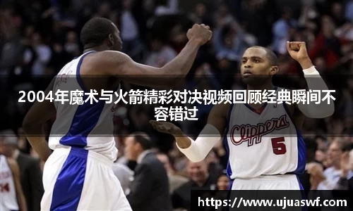 2004年魔术与火箭精彩对决视频回顾经典瞬间不容错过
