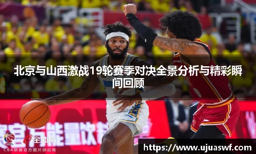 北京与山西激战19轮赛季对决全景分析与精彩瞬间回顾