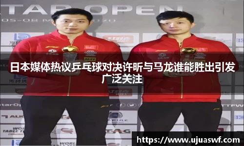 日本媒体热议乒乓球对决许昕与马龙谁能胜出引发广泛关注