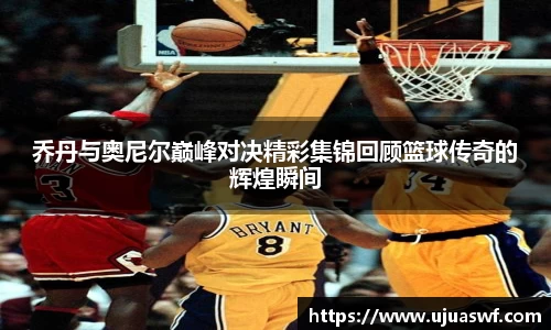 乔丹与奥尼尔巅峰对决精彩集锦回顾篮球传奇的辉煌瞬间