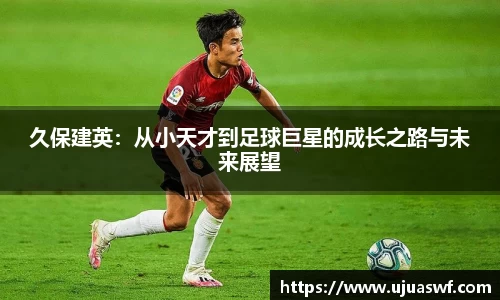 久保建英：从小天才到足球巨星的成长之路与未来展望