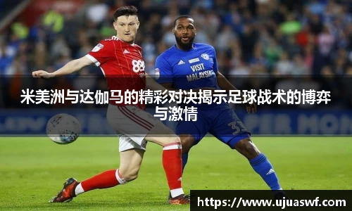 米美洲与达伽马的精彩对决揭示足球战术的博弈与激情