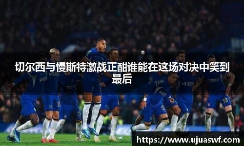 切尔西与慢斯特激战正酣谁能在这场对决中笑到最后