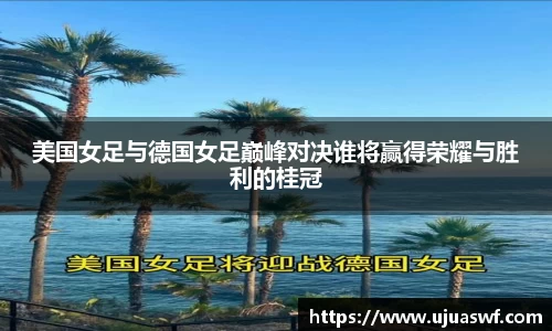 美国女足与德国女足巅峰对决谁将赢得荣耀与胜利的桂冠