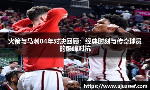 火箭与马刺04年对决回顾：经典时刻与传奇球员的巅峰对抗