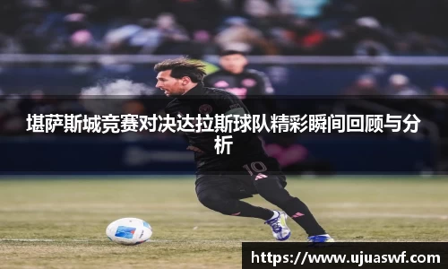 堪萨斯城竞赛对决达拉斯球队精彩瞬间回顾与分析