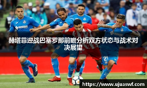 赫塔菲迎战巴塞罗那前瞻分析双方状态与战术对决展望