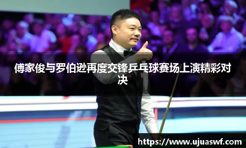 傅家俊与罗伯逊再度交锋乒乓球赛场上演精彩对决