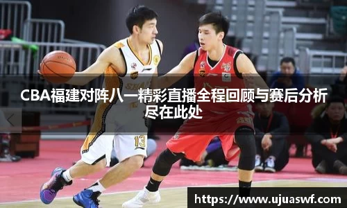 CBA福建对阵八一精彩直播全程回顾与赛后分析尽在此处