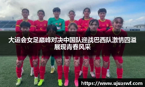大运会女足巅峰对决中国队迎战巴西队激情四溢展现青春风采