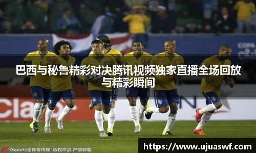 巴西与秘鲁精彩对决腾讯视频独家直播全场回放与精彩瞬间