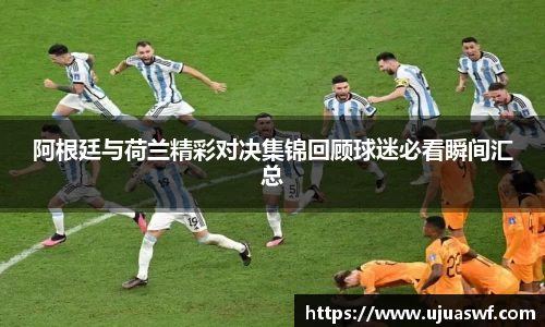 阿根廷与荷兰精彩对决集锦回顾球迷必看瞬间汇总